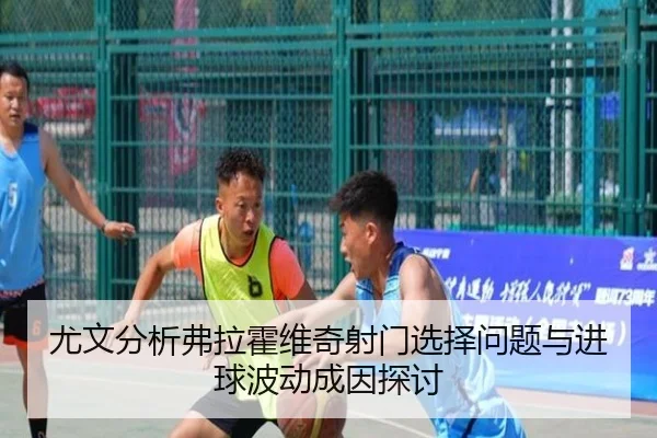 尤文分析弗拉霍维奇射门选择问题与进球波动成因探讨