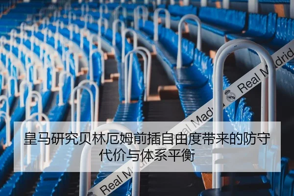 皇马研究贝林厄姆前插自由度带来的防守代价与体系平衡