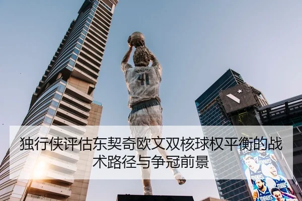 独行侠评估东契奇欧文双核球权平衡的战术路径与争冠前景