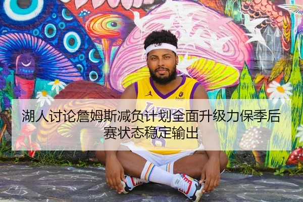 湖人讨论詹姆斯减负计划全面升级力保季后赛状态稳定输出